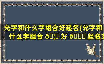 允字和什么字组合好起名(允字和什么字组合 🦉 好 💐 起名女孩)